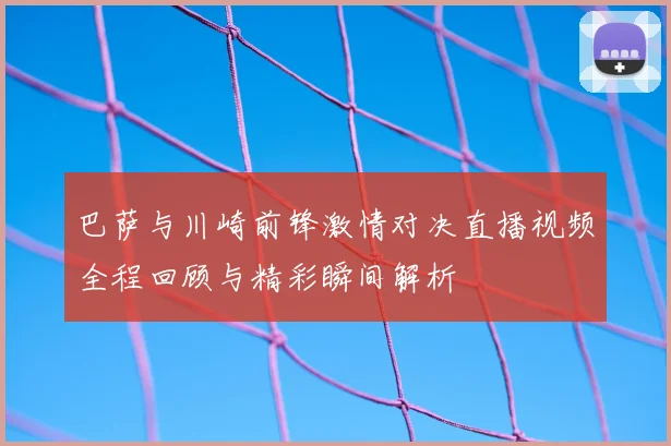 巴萨与川崎前锋激情对决直播视频全程回顾与精彩瞬间解析
