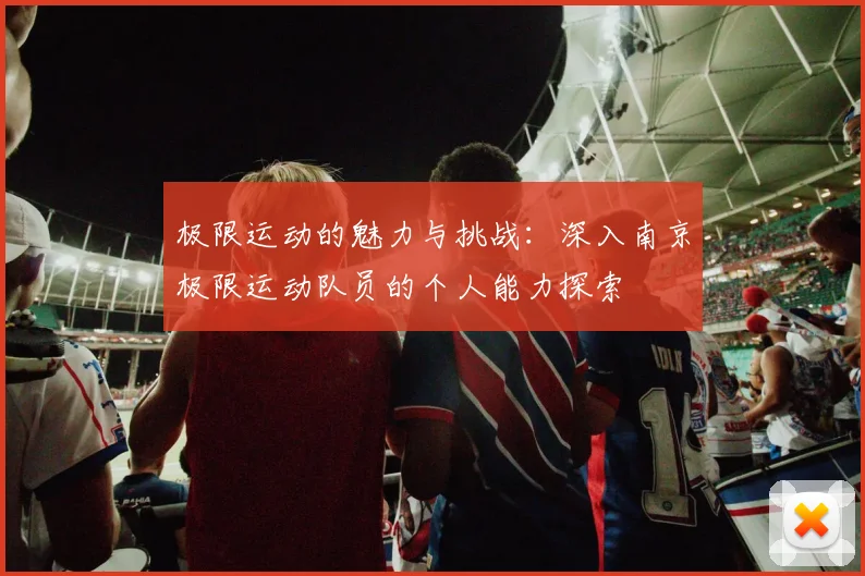 极限运动的魅力与挑战：深入南京极限运动队员的个人能力探索