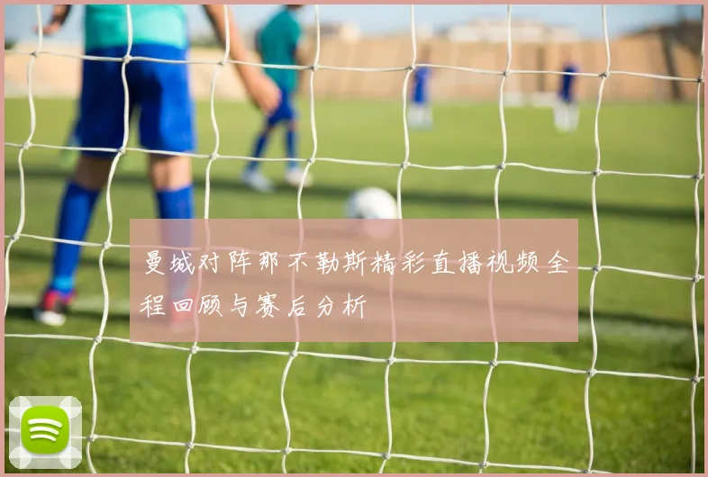 曼城对阵那不勒斯精彩直播视频全程回顾与赛后分析
