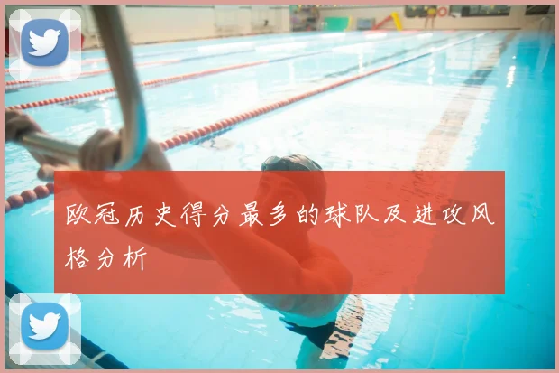 欧冠历史得分最多的球队及进攻风格分析