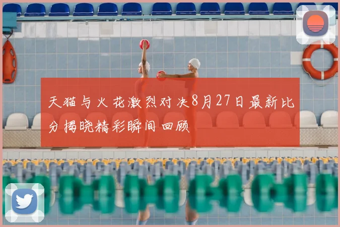 天猫与火花激烈对决8月27日最新比分揭晓精彩瞬间回顾