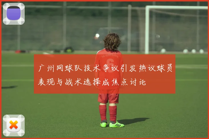 广州网球队技术争议引发热议球员表现与战术选择成焦点讨论