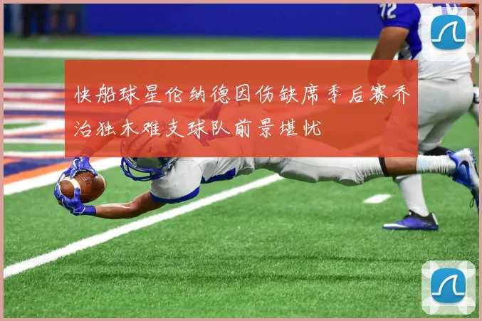 快船球星伦纳德因伤缺席季后赛乔治独木难支球队前景堪忧