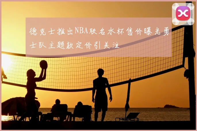 德克士推出NBA联名水杯售价曝光勇士队主题款定价引关注
