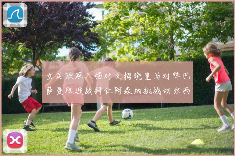 女足欧冠八强对决揭晓皇马对阵巴萨曼联迎战拜仁阿森纳挑战切尔西