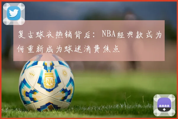 复古球衣热销背后：NBA经典款式为何重新成为球迷消费焦点