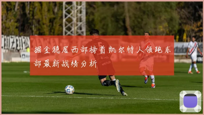 掘金稳居西部榜首凯尔特人领跑东部最新战绩分析