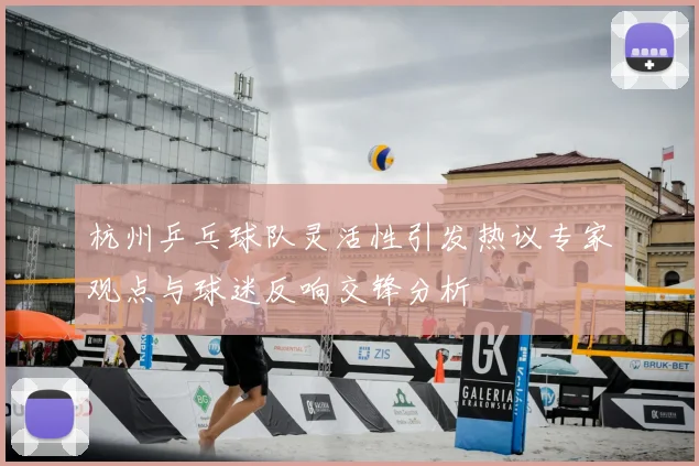 杭州乒乓球队灵活性引发热议专家观点与球迷反响交锋分析