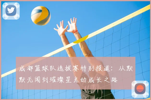 成都篮球队选拔赛特别报道：从默默无闻到璀璨星光的成长之路